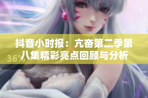 抖音小時報：亢奮第二季第八集精彩亮點(diǎn)回顧與分析