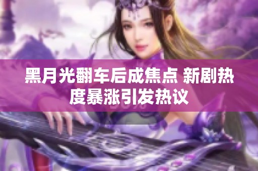 黑月光翻車后成焦點(diǎn) 新劇熱度暴漲引發(fā)熱議
