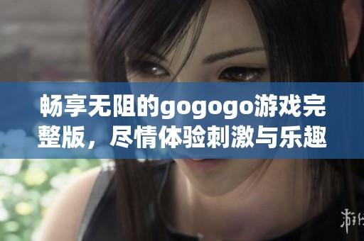 暢享無(wú)阻的gogogo游戲完整版<div   id=