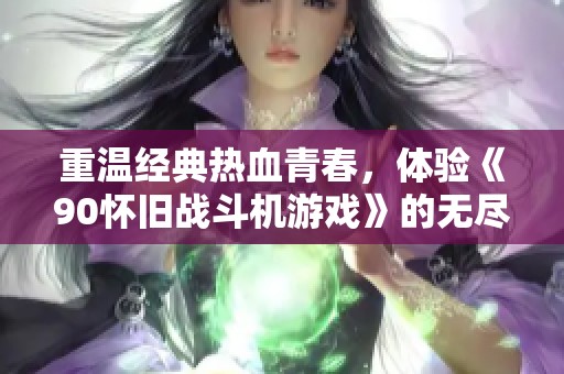 重溫經(jīng)典熱血青春，體驗(yàn)《90懷舊戰(zhàn)斗機(jī)游戲》的無(wú)盡魅力