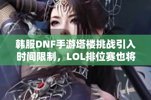 韓服DNF手游塔樓挑戰(zhàn)引入時(shí)間限制，LOL排位賽也將實(shí)施新規(guī)