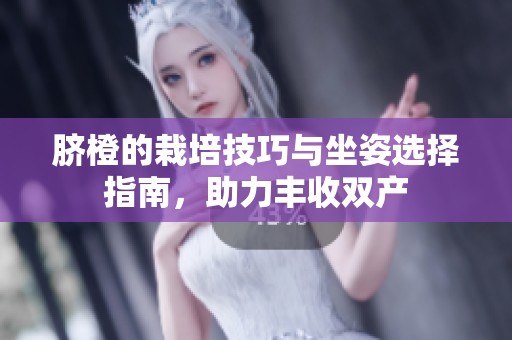 臍橙的栽培技巧與坐姿選擇指南，助力豐收雙產(chǎn)