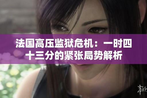法國高壓監(jiān)獄危機(jī)：一時(shí)四十三分的緊張局勢解析