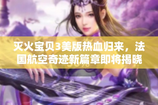 滅火寶貝3美版熱血?dú)w來，法國航空奇跡新篇章即將揭曉