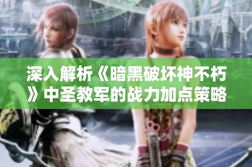 深入解析《暗黑破壞神不朽》中圣教軍的戰(zhàn)力加點(diǎn)策略與巔峰配置