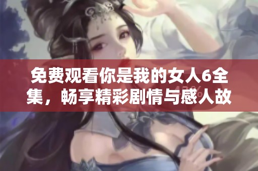 免費(fèi)觀看你是我的女人6全集，暢享精彩劇情與感人故事