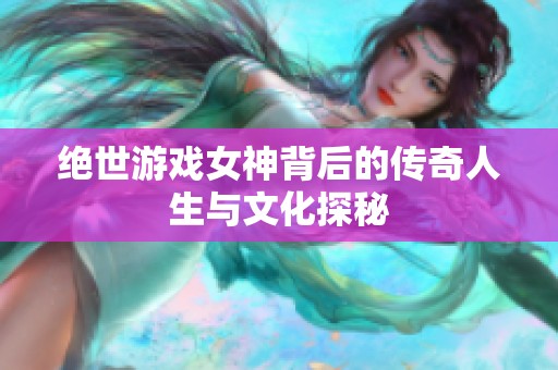 絕世游戲女神背后的傳奇人生與文化探秘