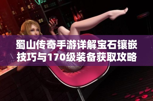 蜀山傳奇手游詳解寶石鑲嵌技巧與170級裝備獲取攻略