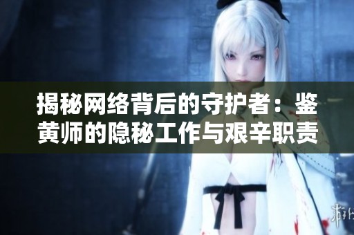 揭秘網(wǎng)絡(luò)背后的守護(hù)者：鑒黃師的隱秘工作與艱辛職責(zé)
