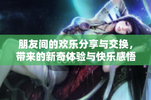 朋友間的歡樂(lè)分享與交換<div   id=