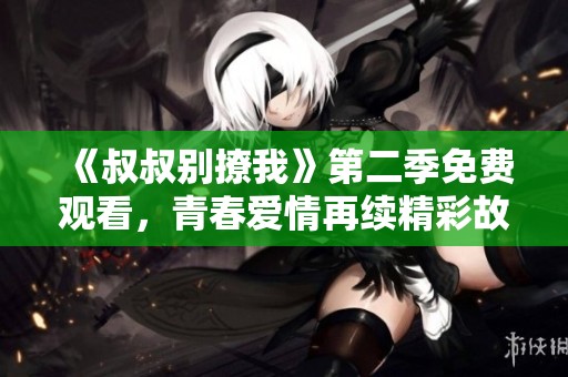 《叔叔別撩我》第二季免費(fèi)觀看，青春愛(ài)情再續(xù)精彩故事