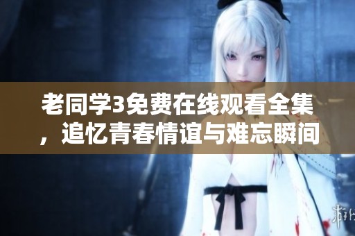 老同學(xué)3免費(fèi)在線觀看全集，追憶青春情誼與難忘瞬間