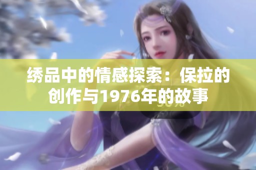 繡品中的情感探索：保拉的創(chuàng)作與1976年的故事