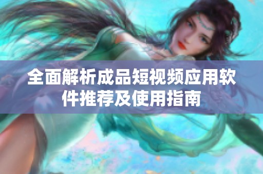 全面解析成品短視頻應(yīng)用軟件推薦及使用指南