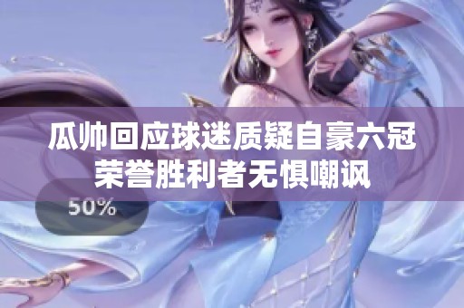 瓜帥回應(yīng)球迷質(zhì)疑自豪六冠榮譽勝利者無懼嘲諷