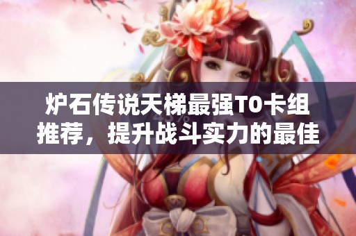 爐石傳說天梯最強(qiáng)T0卡組推薦，提升戰(zhàn)斗實(shí)力的最佳選擇