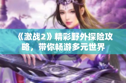 《激戰(zhàn)2》精彩野外探險攻略，帶你暢游多元世界