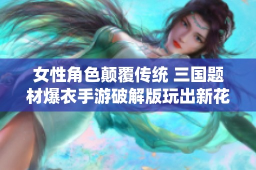 女性角色顛覆傳統(tǒng) 三國(guó)題材爆衣手游破解版玩出新花樣