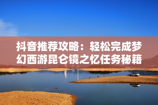 抖音推薦攻略：輕松完成夢幻西游昆侖鏡之憶任務秘籍