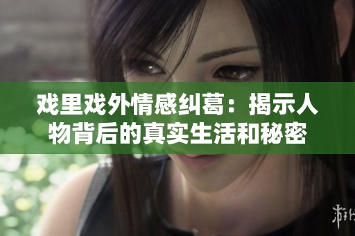 戲里戲外情感糾葛：揭示人物背后的真實生活和秘密