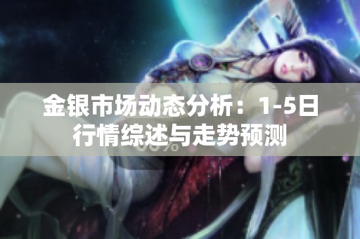 金銀市場動態(tài)分析：1-5日行情綜述與走勢預(yù)測