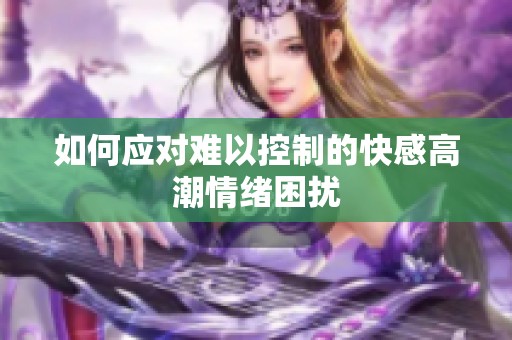 如何應(yīng)對難以控制的快感高潮情緒困擾