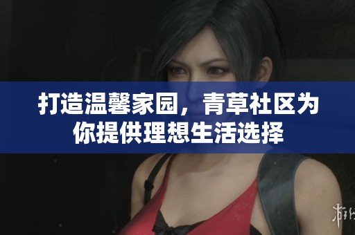 打造溫馨家園，青草社區(qū)為你提供理想生活選擇