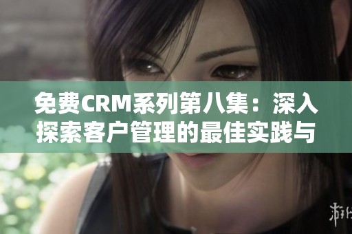 免費CRM系列第八集：深入探索客戶管理的最佳實踐與技巧