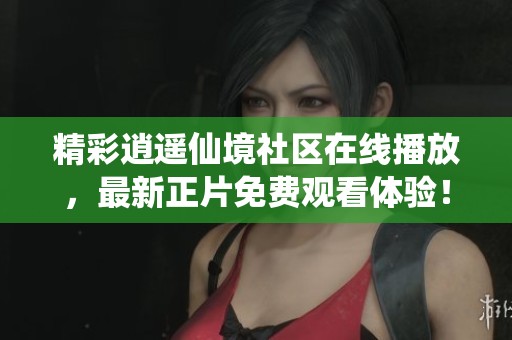 精彩逍遙仙境社區(qū)在線播放，最新正片免費(fèi)觀看體驗(yàn)！