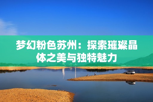 夢幻粉色蘇州：探索璀璨晶體之美與獨特魅力
