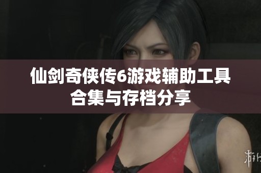 仙劍奇?zhèn)b傳6游戲輔助工具合集與存檔分享