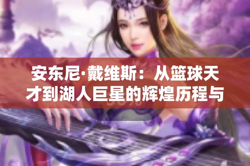 安東尼·戴維斯：從籃球天才到湖人巨星的輝煌歷程與挑戰(zhàn)