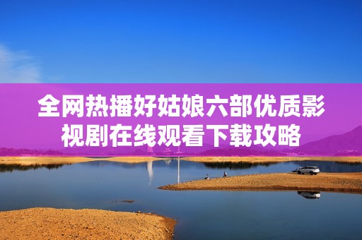 全網(wǎng)熱播好姑娘六部優(yōu)質影視劇在線觀看下載攻略