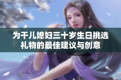 為干兒媳婦三十歲生日挑選禮物的最佳建議與創(chuàng)意