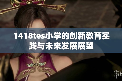 1418tes小學(xué)的創(chuàng)新教育實(shí)踐與未來發(fā)展展望