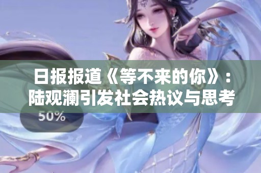 日報(bào)報(bào)道《等不來的你》：陸觀瀾引發(fā)社會(huì)熱議與思考