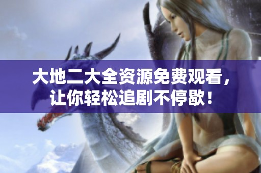 大地二大全資源免費觀看，讓你輕松追劇不停歇！