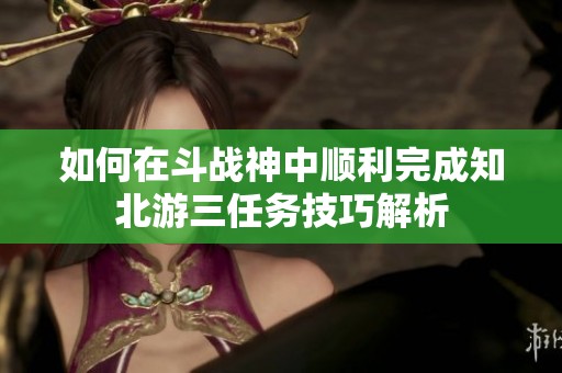如何在斗戰(zhàn)神中順利完成知北游三任務(wù)技巧解析