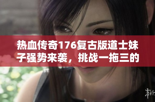 熱血傳奇176復(fù)古版道士妹子強(qiáng)勢(shì)來(lái)襲，挑戰(zhàn)一拖三的戰(zhàn)斗之路！
