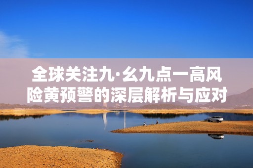 全球關注九·幺九點一高風險黃預警的深層解析與應對策略