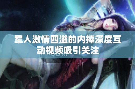 軍人激情四溢的內(nèi)捧深度互動(dòng)視頻吸引關(guān)注