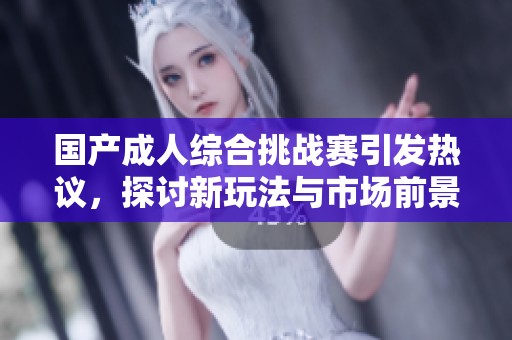 國產(chǎn)成人綜合挑戰(zhàn)賽引發(fā)熱議，探討新玩法與市場前景