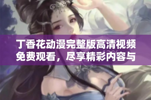丁香花動漫完整版高清視頻免費觀看，盡享精彩內(nèi)容與視覺盛宴
