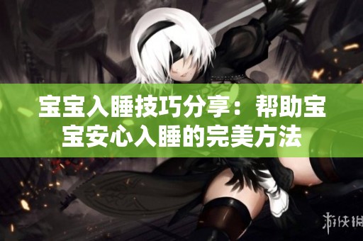 寶寶入睡技巧分享：幫助寶寶安心入睡的完美方法