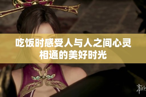吃飯時感受人與人之間心靈相通的美好時光