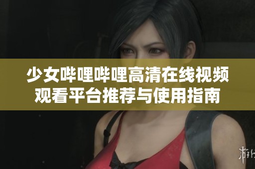 少女嗶哩嗶哩高清在線視頻觀看平臺(tái)推薦與使用指南