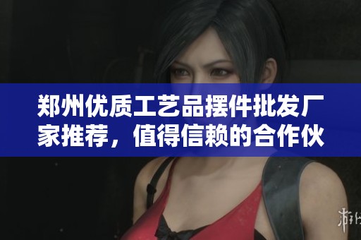 鄭州優(yōu)質(zhì)工藝品擺件批發(fā)廠家推薦，值得信賴的合作伙伴
