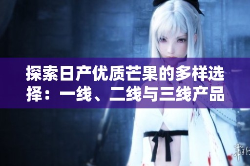 探索日產(chǎn)優(yōu)質(zhì)芒果的多樣選擇：一線、二線與三線產(chǎn)品解析