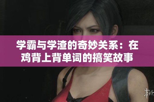 學(xué)霸與學(xué)渣的奇妙關(guān)系：在雞背上背單詞的搞笑故事