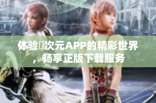 體驗(yàn)囧次元APP的精彩世界，暢享正版下載服務(wù)